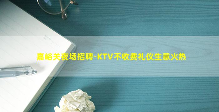 嘉峪关夜场招聘-KTV不收费礼仪生意火热